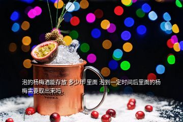 泡的楊梅酒能存放 多少年 里面 泡到一定時(shí)間后里面的楊梅需要取出來嗎