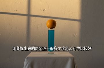 剛蒸餾出來(lái)的原漿酒一般多少度怎么存放比較好