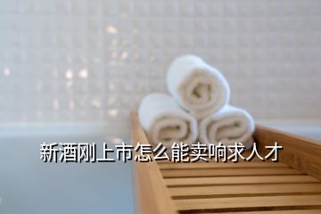 新酒剛上市怎么能賣響求人才