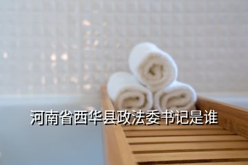 河南省西華縣政法委書(shū)記是誰(shuí)