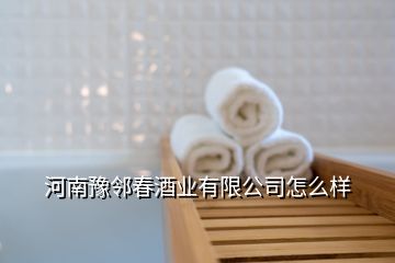 河南豫鄰春酒業(yè)有限公司怎么樣