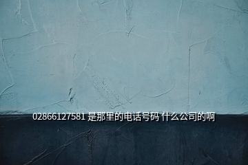 02866127581 是那里的電話號碼 什么公司的啊