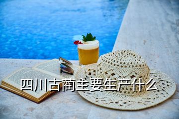 四川古藺主要生產(chǎn)什么