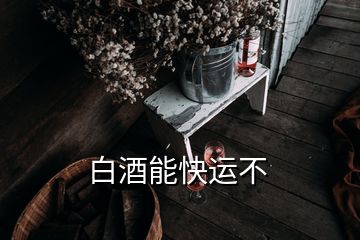 白酒能快運不