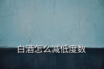 白酒怎么減低度數(shù)