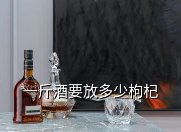 一斤酒要放多少枸杞