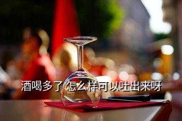 酒喝多了 怎么樣可以吐出來呀