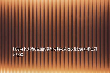 打算用來炒飯的生豬肉要如何腌制放酒放鹽放姜嗎哪位廚師指教一