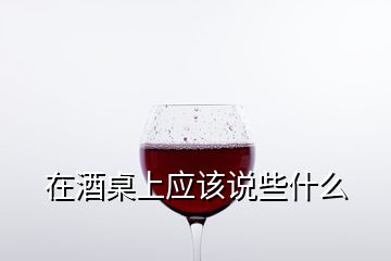 在酒桌上應該說些什么