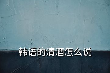 韓語(yǔ)的清酒怎么說