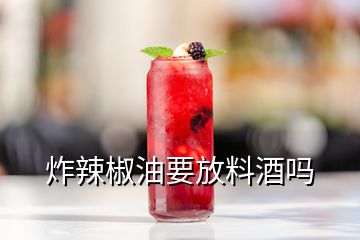 炸辣椒油要放料酒嗎