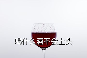 喝什么酒不會上頭