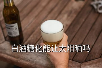 白酒糖化能讓太陽曬嗎