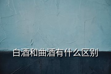 白酒和曲酒有什么區(qū)別