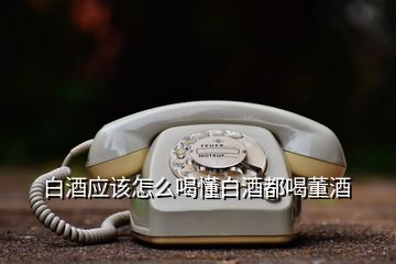 白酒應(yīng)該怎么喝懂白酒都喝董酒