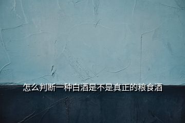 怎么判斷一種白酒是不是真正的糧食酒