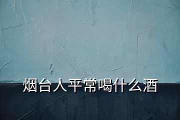 煙臺(tái)人平常喝什么酒