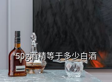 50g酒精等于多少白酒