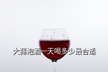 大蒜泡酒一天喝多少最合適