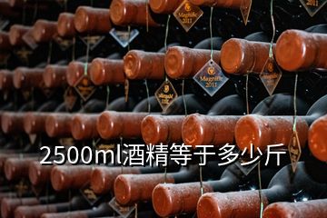 2500ml酒精等于多少斤