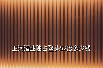 衛(wèi)河酒業(yè)獨(dú)占鰲頭52度多少錢