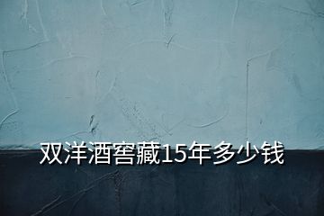 雙洋酒窖藏15年多少錢