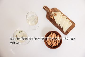 樂(lè)購(gòu)超市里面看到茅臺(tái)52度宴天下才96元還買(mǎi)一送一請(qǐng)問(wèn)為什么這