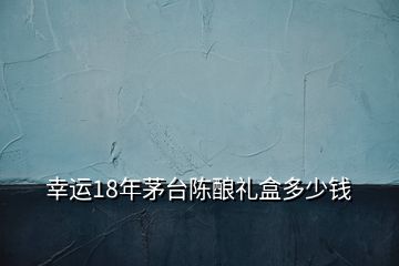 幸運(yùn)18年茅臺陳釀禮盒多少錢