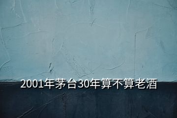 2001年茅臺30年算不算老酒