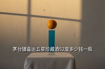 茅臺鎮(zhèn)喜運(yùn)五星珍藏酒52度多少錢一瓶