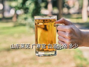 山東萊蕪 廣寒宮 白酒價(jià)格 多少