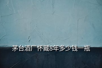 茅臺酒廠懷藏8年多少錢一瓶