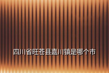 四川省旺蒼縣嘉川鎮(zhèn)是哪個市