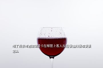 喝了燕京啤酒玻璃渣卡在喉管上客人反應(yīng)很強(qiáng)烈很難受該怎么