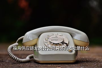 福海供應(yīng)鏈龍崗分公司具體的地址是什么