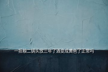 一擔糧二鍋頭放三年了酒變成黃色了正常嗎