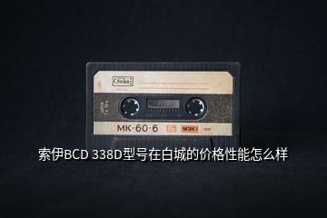 索伊BCD 338D型號在白城的價格性能怎么樣