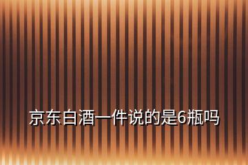 京東白酒一件說的是6瓶嗎