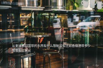 從柬埔寨回國(guó)帶的東西有什么限制沒(méi)有比如香煙酒帶多少等等反過(guò)來(lái)從