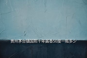 貴州茅臺(tái)鎮(zhèn)國(guó)熙十年醬香50度一瓶多少