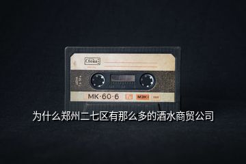 為什么鄭州二七區(qū)有那么多的酒水商貿(mào)公司