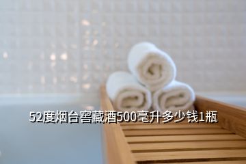 52度煙臺窖藏酒500毫升多少錢1瓶