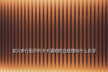 宜興步行街開(kāi)的卡卡酒吧的總經(jīng)理叫什么名字