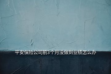 平安保險(xiǎn)公司前3個(gè)月沒做到業(yè)績?cè)趺崔k