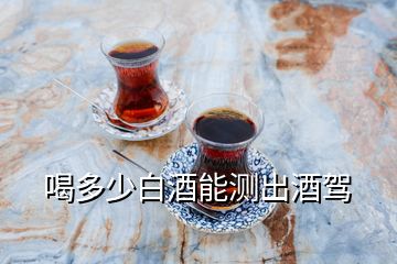 喝多少白酒能測(cè)出酒駕