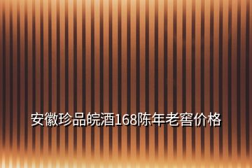 安徽珍品皖酒168陳年老窖價(jià)格