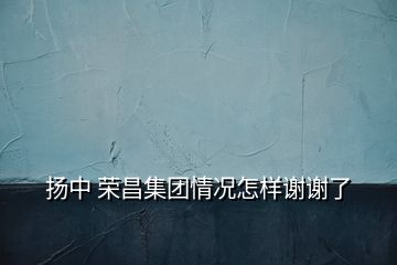 揚中 榮昌集團情況怎樣謝謝了