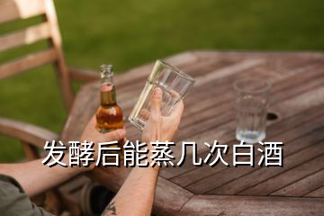 發(fā)酵后能蒸幾次白酒