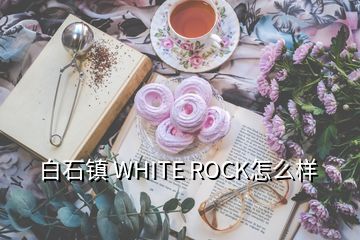 白石鎮(zhèn) WHITE ROCK怎么樣