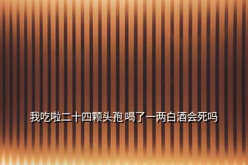 我吃啦二十四顆頭孢 喝了一兩白酒會(huì)死嗎